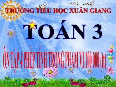 Bài giảng Toán 3 - Bài: Ôn tập 4 phép tính trong phạm vi 100 000 (Tiếp theo) - NH 2021-2022