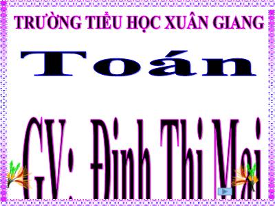 Bài giảng Toán 3 - Bài: Phép cộng các số trong phạm vi 10 000 - NH 2021-2022 (GV: Đinh Thị Mai)