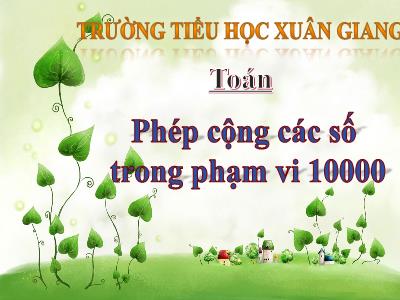 Bài giảng Toán 3 - Bài: Phép cộng các số trong phạm vi 10 000 - NH 2021-2022 (GV: Nguyễn Thị Hằng)