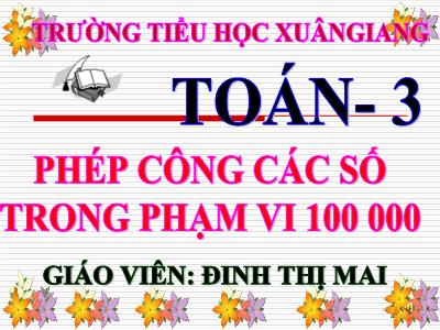 Bài giảng Toán 3 - Bài: Phép cộng các số trong phạm vi 100 000 - NH 2021-2022 (GV: Đinh Thị Mai)