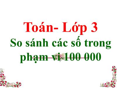 Bài giảng Toán 3 - Bài: So sánh các số trong phạm vi 100 000 - NH 2021-2022 (GV: Nguyễn Thị Hằng)