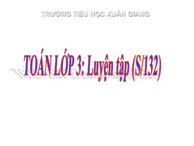 Bài giảng Toán 3 - Luyện tập (Trang 132) - NH 2021-2022 (GV: Nguyễn Thị Hằng)