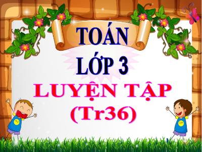 Bài giảng Toán 3 - Luyện tập (Trang 36) - NH 2021-2022 (GV: Nguyễn Thị Hằng)