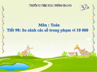 Bài giảng Toán 3 - Tiết 98: So sánh các số trong phạm vi 10 000 - NH 2021-2022 (GV: Nguyễn Thị Hằng)