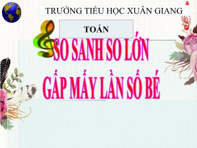 Bài giảng Toán Lớp 3 - Bài: So sánh số lớn gấp mấy lần số bé - NH 2021-2022