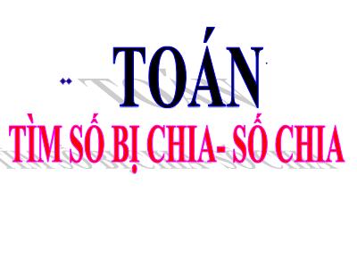 Bài giảng Toán học Lớp 3 - Bài: Tìm số bị chia, số chia