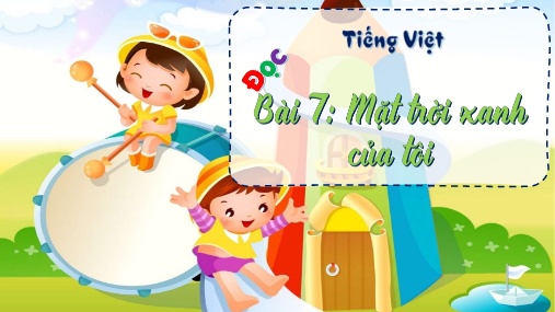 Bài giảng môn Tiếng Việt Lớp 3 - Bài 7: Đọc Mặt trời xanh của tôi